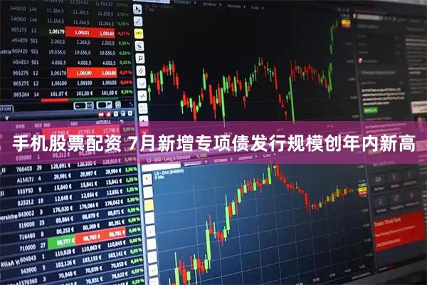 手机股票配资 7月新增专项债发行规模创年内新高
