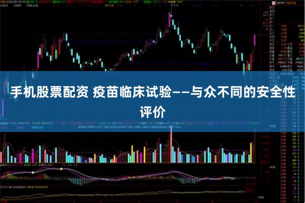 手机股票配资 疫苗临床试验——与众不同的安全性评价