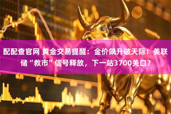 配配查官网 黄金交易提醒：金价飙升破天际！美联储“救市”信号释放，下一站3700关口？