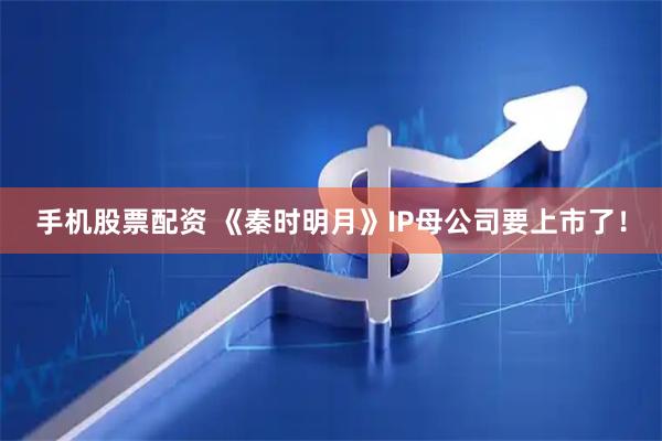手机股票配资 《秦时明月》IP母公司要上市了！
