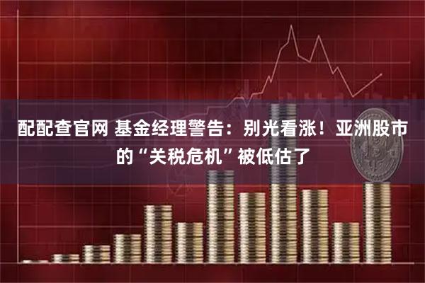 配配查官网 基金经理警告：别光看涨！亚洲股市的“关税危机”被低估了