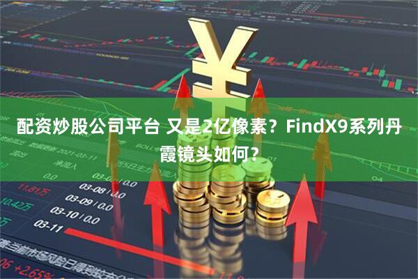 配资炒股公司平台 又是2亿像素？FindX9系列丹霞镜头如何？