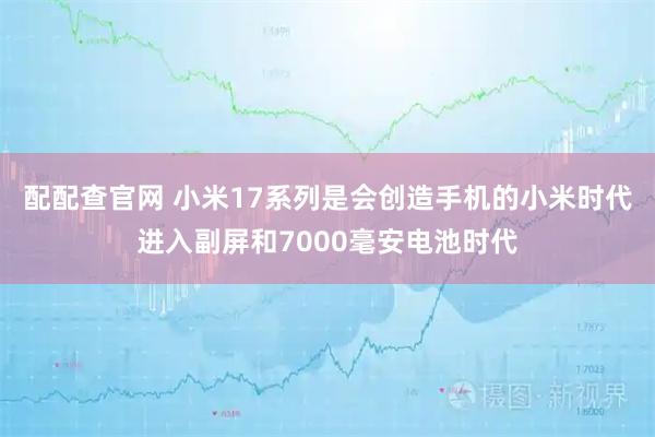 配配查官网 小米17系列是会创造手机的小米时代进入副屏和7000毫安电池时代