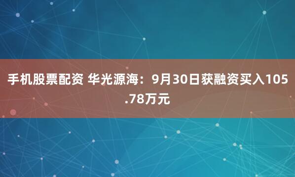 手机股票配资 华光源海：9月30日获融资买入105.78万元