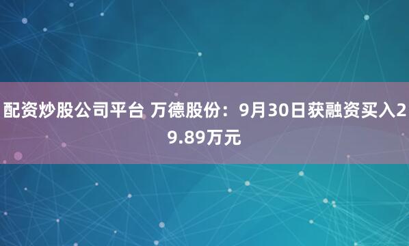 配资炒股公司平台 万德股份：9月30日获融资买入29.89万元