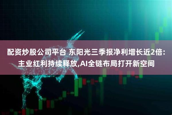 配资炒股公司平台 东阳光三季报净利增长近2倍:主业红利持续释放,AI全链布局打开新空间