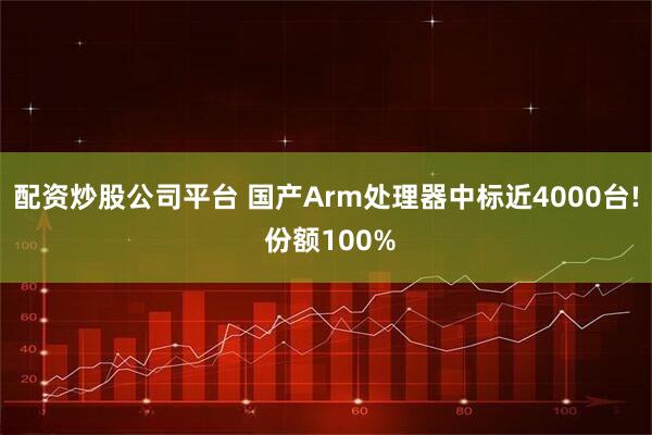 配资炒股公司平台 国产Arm处理器中标近4000台! 份额100%