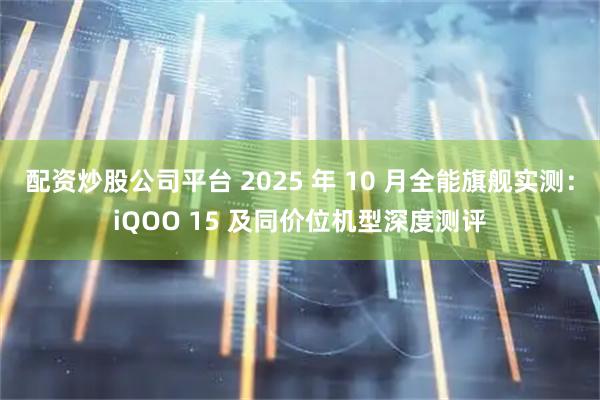 配资炒股公司平台 2025 年 10 月全能旗舰实测：iQOO 15 及同价位机型深度测评