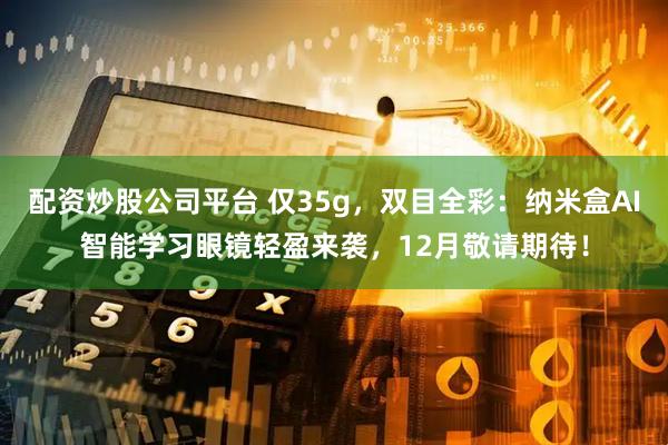 配资炒股公司平台 仅35g，双目全彩：纳米盒AI智能学习眼镜轻盈来袭，12月敬请期待！