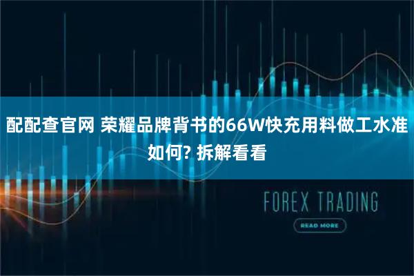 配配查官网 荣耀品牌背书的66W快充用料做工水准如何? 拆解看看