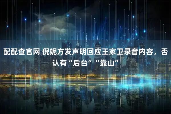 配配查官网 倪妮方发声明回应王家卫录音内容，否认有“后台”“靠山”