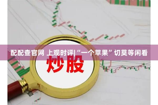 配配查官网 上观时评|“一个苹果”切莫等闲看