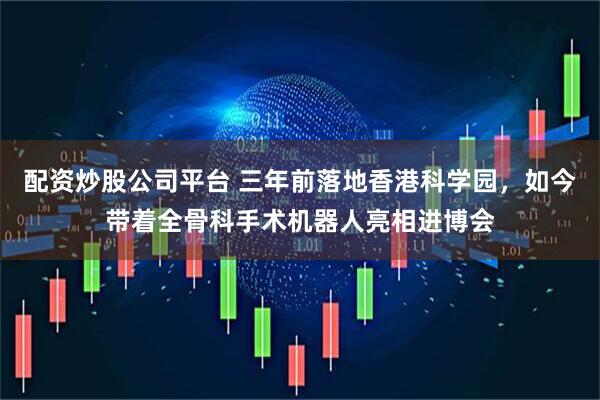 配资炒股公司平台 三年前落地香港科学园，如今带着全骨科手术机器人亮相进博会