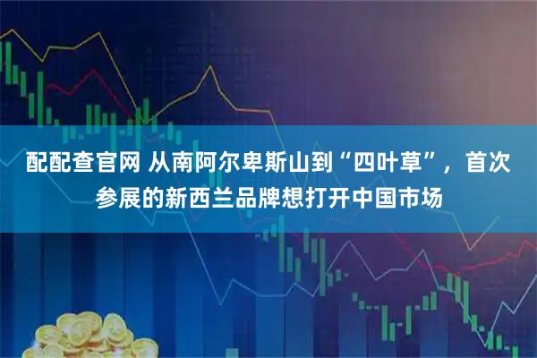 配配查官网 从南阿尔卑斯山到“四叶草”，首次参展的新西兰品牌想打开中国市场