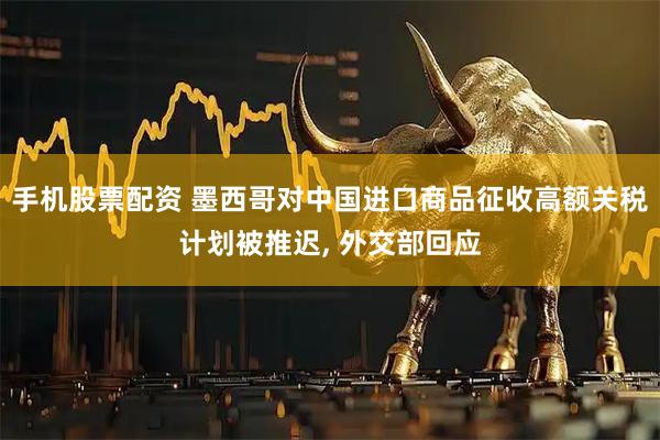 手机股票配资 墨西哥对中国进口商品征收高额关税计划被推迟, 外交部回应