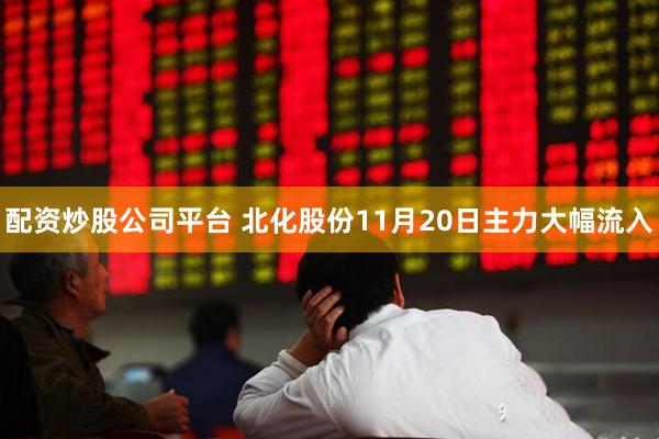 配资炒股公司平台 北化股份11月20日主力大幅流入
