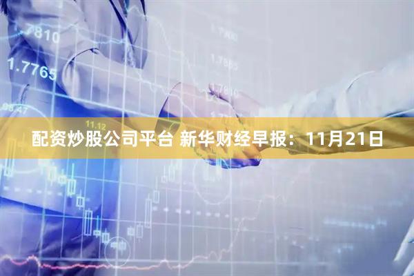 配资炒股公司平台 新华财经早报：11月21日