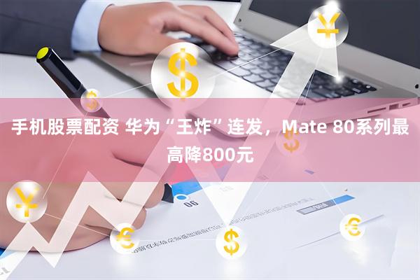 手机股票配资 华为“王炸”连发，Mate 80系列最高降800元