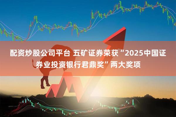 配资炒股公司平台 五矿证券荣获“2025中国证券业投资银行君鼎奖”两大奖项