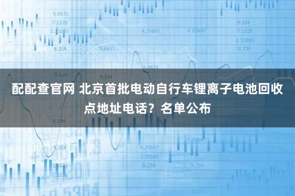 配配查官网 北京首批电动自行车锂离子电池回收点地址电话？名单公布