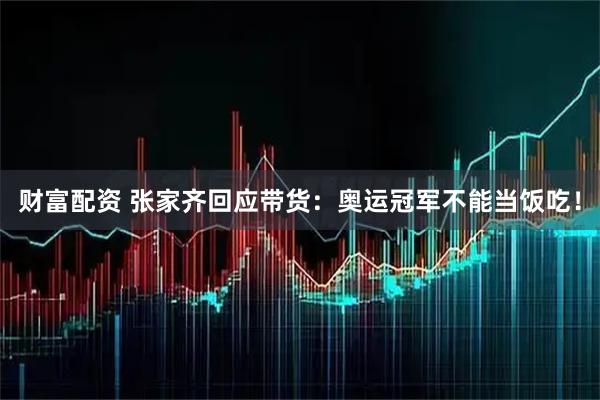 财富配资 张家齐回应带货：奥运冠军不能当饭吃！