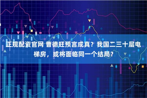 正规配资官网 曹德旺预言成真？我国二三十层电梯房，或将面临同一个结局？