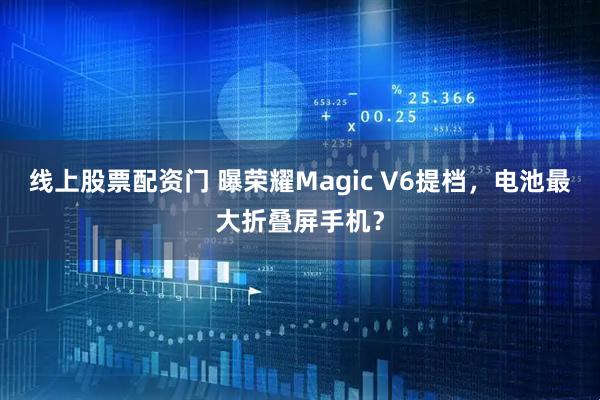 线上股票配资门 曝荣耀Magic V6提档，电池最大折叠屏手机？