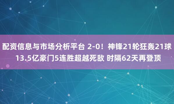 配资信息与市场分析平台 2-0！神锋21轮狂轰21球 13.5亿豪门5连胜超越死敌 时隔62天再登顶