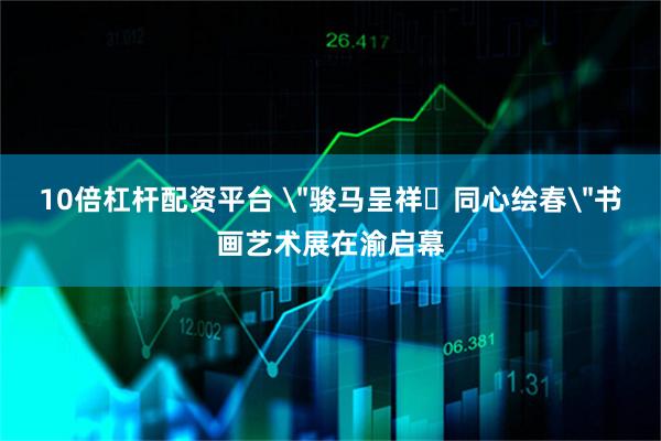 10倍杠杆配资平台 ＂骏马呈祥・同心绘春＂书画艺术展在渝启幕