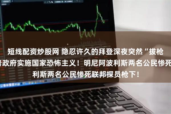 短线配资炒股网 隐忍许久的拜登深夜突然“拔枪”，怒斥特朗普政府实施国家恐怖主义！明尼阿波利斯两名公民惨死联邦探员枪下！