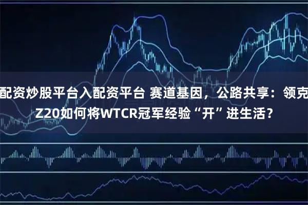 配资炒股平台入配资平台 赛道基因，公路共享：领克Z20如何将WTCR冠军经验“开”进生活？