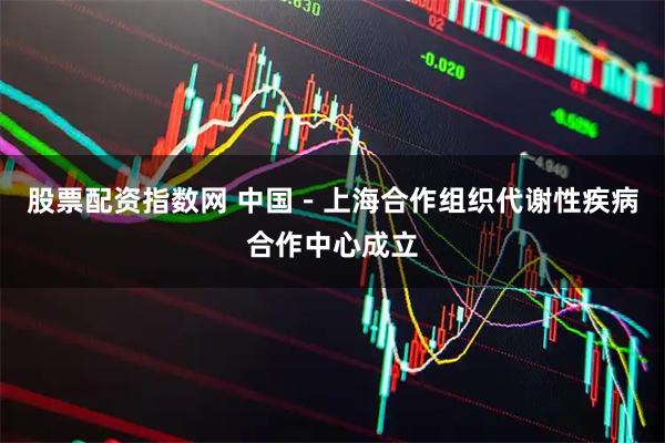 股票配资指数网 中国－上海合作组织代谢性疾病合作中心成立