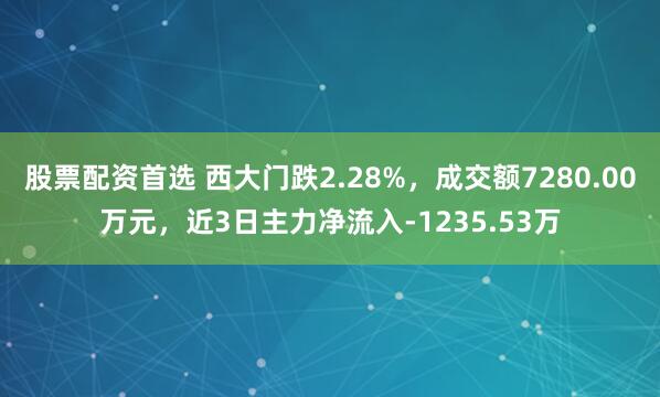股票配资首选 西大门跌2.28%，成交额7280.00万元，近3日主力净流入-1235.53万