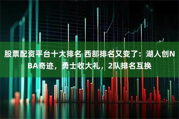 股票配资平台十大排名 西部排名又变了：湖人创NBA奇迹，勇士收大礼，2队排名互换