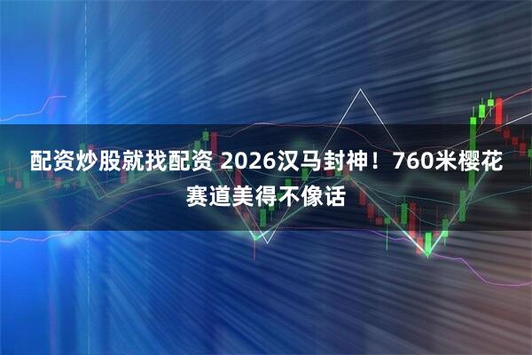 配资炒股就找配资 2026汉马封神！760米樱花赛道美得不像话