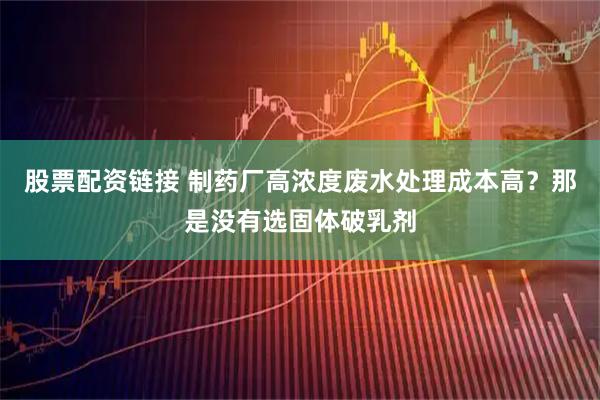 股票配资链接 制药厂高浓度废水处理成本高？那是没有选固体破乳剂